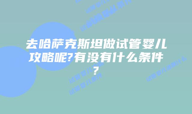 去哈萨克斯坦做试管婴儿攻略呢?有没有什么条件?