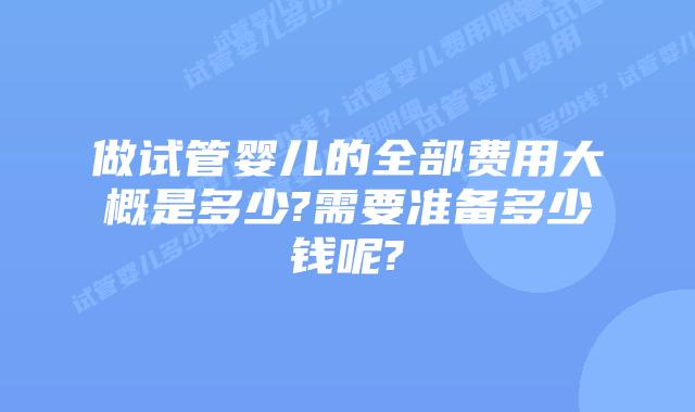 做试管婴儿的全部费用大概是多少?需要准备多少钱呢?