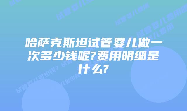 哈萨克斯坦试管婴儿做一次多少钱呢?费用明细是什么?
