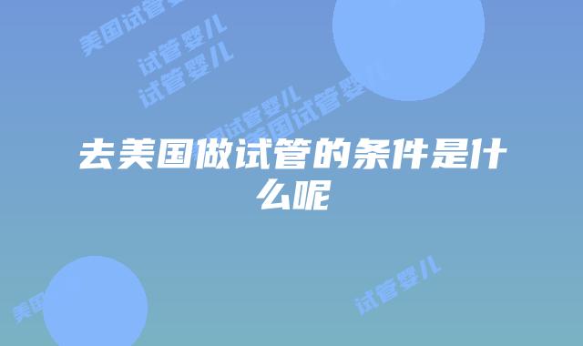 去美国做试管的条件是什么呢