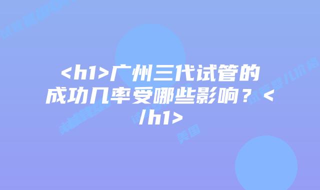 <h1>广州三代试管的成功几率受哪些影响？</h1>