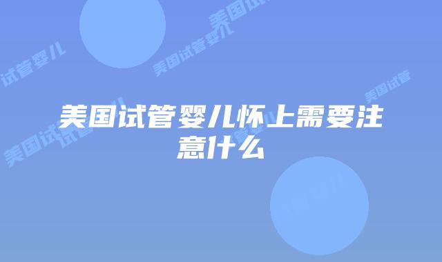 美国试管婴儿怀上需要注意什么