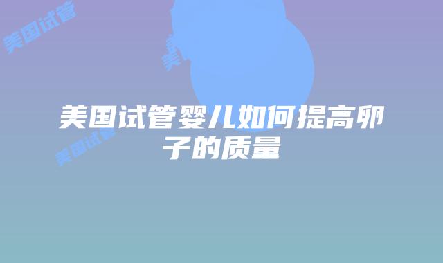 美国试管婴儿如何提高卵子的质量