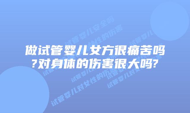 做试管婴儿女方很痛苦吗?对身体的伤害很大吗?