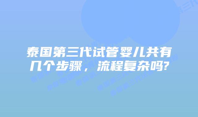 泰国第三代试管婴儿共有几个步骤，流程复杂吗?