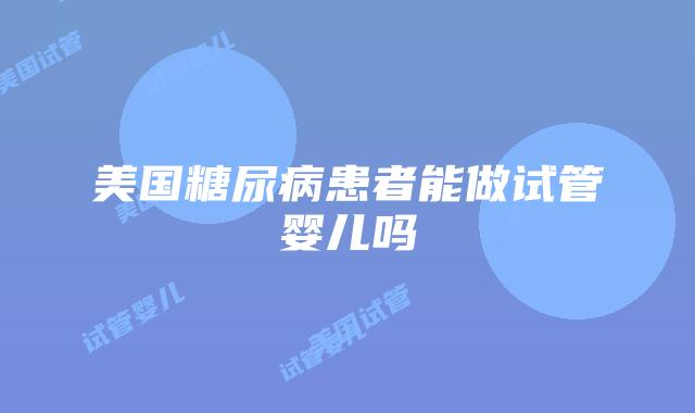 美国糖尿病患者能做试管婴儿吗