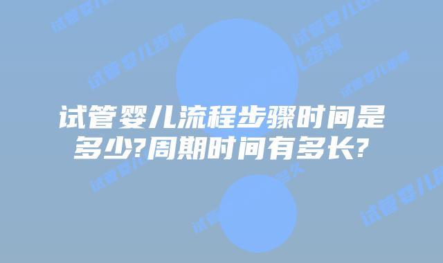 试管婴儿流程步骤时间是多少?周期时间有多长?