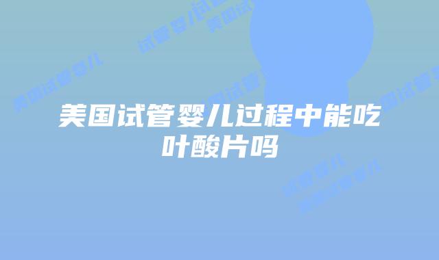 美国试管婴儿过程中能吃叶酸片吗