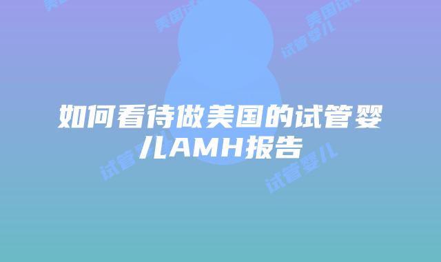 如何看待做美国的试管婴儿AMH报告