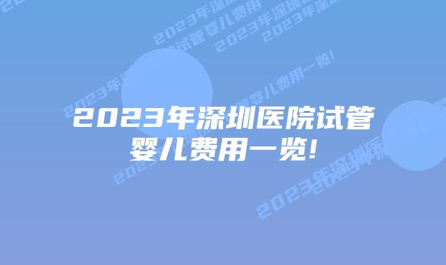 2023年深圳医院试管婴儿费用一览!