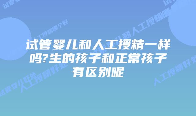 试管婴儿和人工授精一样吗?生的孩子和正常孩子有区别呢