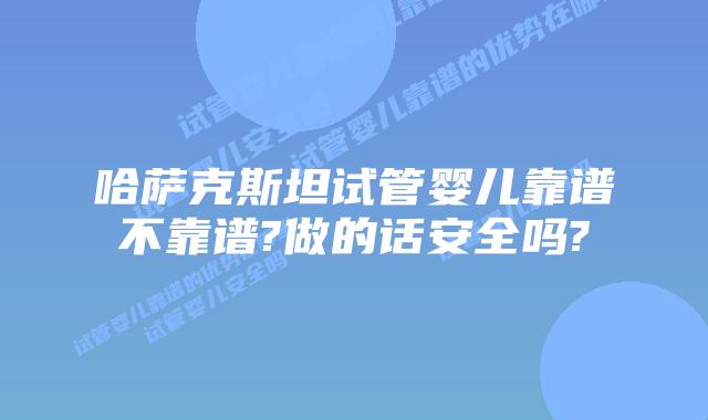 哈萨克斯坦试管婴儿靠谱不靠谱?做的话安全吗?