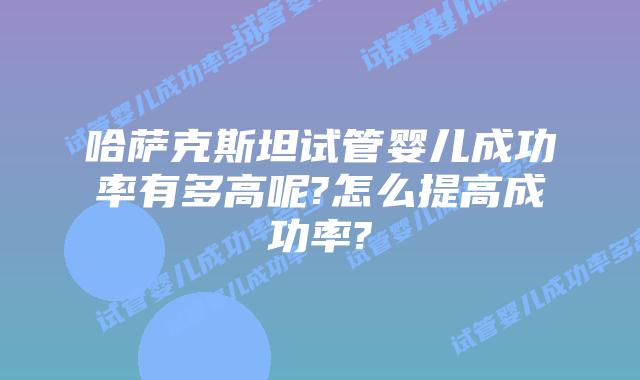 哈萨克斯坦试管婴儿成功率有多高呢?怎么提高成功率?