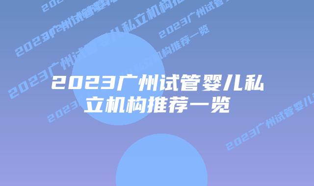 2023广州试管婴儿私立机构推荐一览
