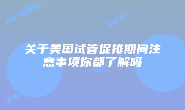 关于美国试管促排期间注意事项你都了解吗