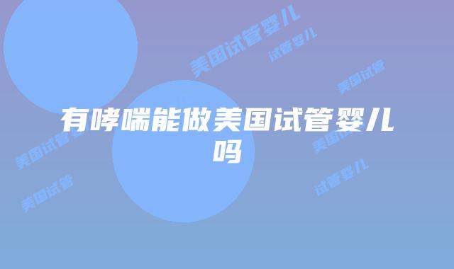 有哮喘能做美国试管婴儿吗