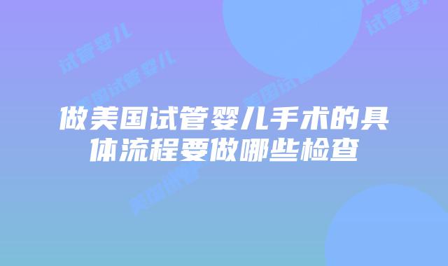 做美国试管婴儿手术的具体流程要做哪些检查