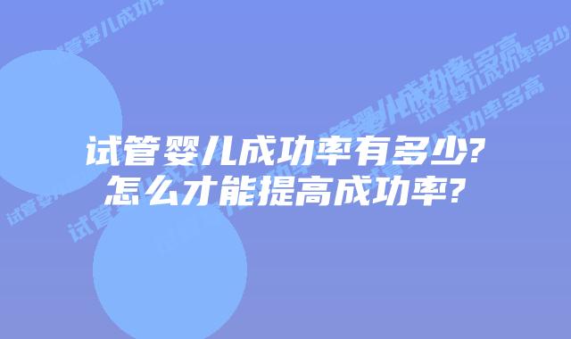 试管婴儿成功率有多少?怎么才能提高成功率?