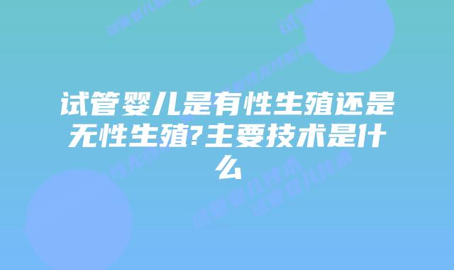 试管婴儿是有性生殖还是无性生殖?主要技术是什么