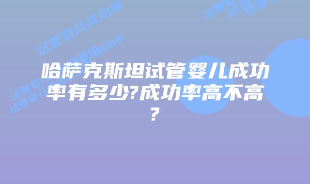 哈萨克斯坦试管婴儿成功率有多少?成功率高不高?