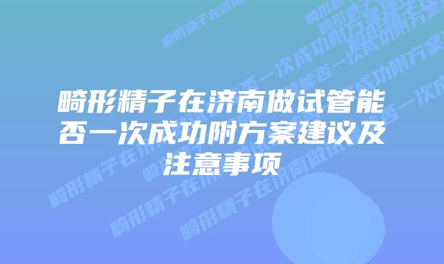 畸形精子在济南做试管能否一次成功附方案建议及注意事项