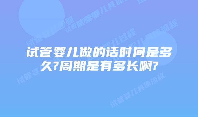 试管婴儿做的话时间是多久?周期是有多长啊?