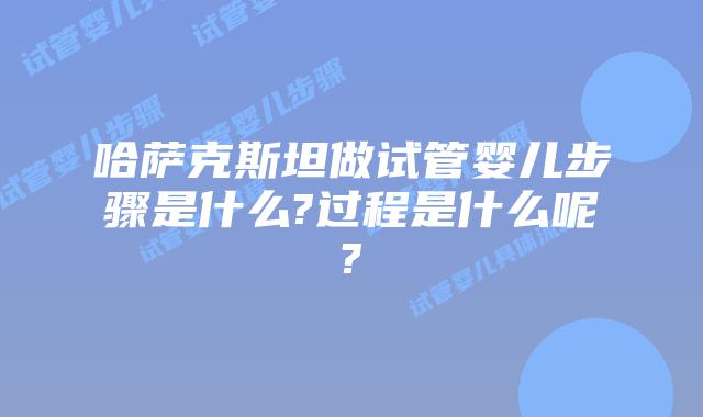 哈萨克斯坦做试管婴儿步骤是什么?过程是什么呢?