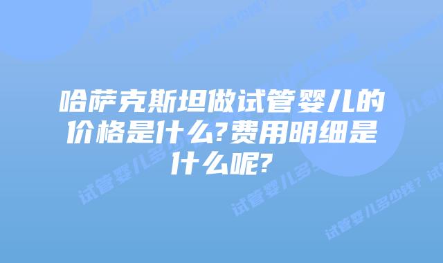 哈萨克斯坦做试管婴儿的价格是什么?费用明细是什么呢?
