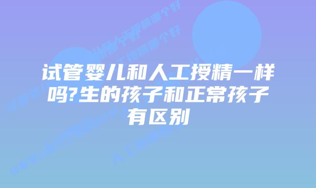 试管婴儿和人工授精一样吗?生的孩子和正常孩子有区别