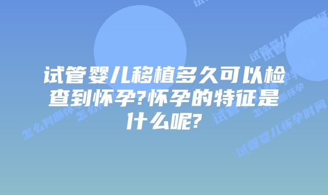 试管婴儿移植多久可以检查到怀孕?怀孕的特征是什么呢?