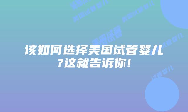 该如何选择美国试管婴儿?这就告诉你!