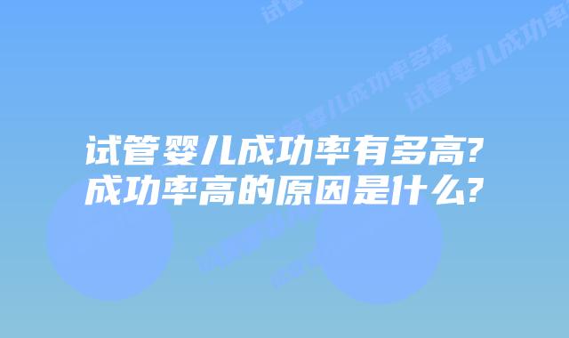 试管婴儿成功率有多高?成功率高的原因是什么?