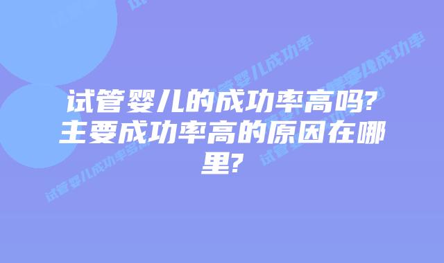 试管婴儿的成功率高吗?主要成功率高的原因在哪里?