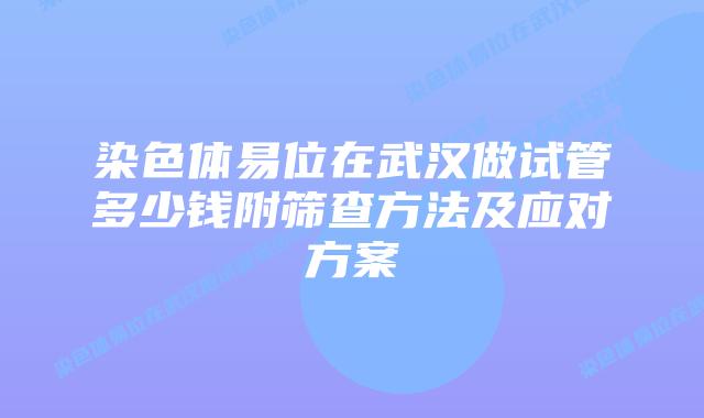 染色体易位在武汉做试管多少钱附筛查方法及应对方案