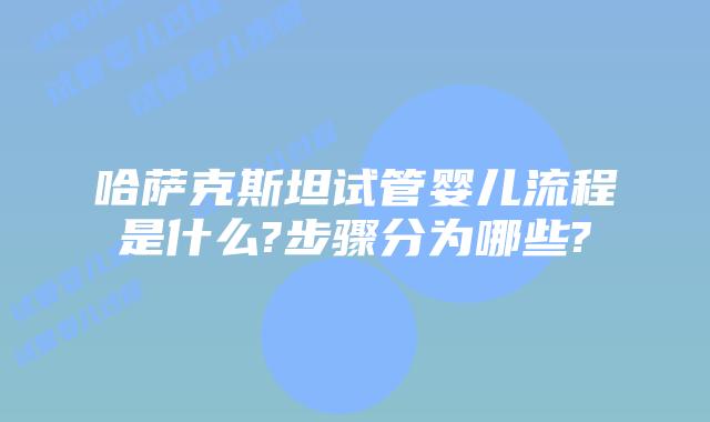哈萨克斯坦试管婴儿流程是什么?步骤分为哪些?