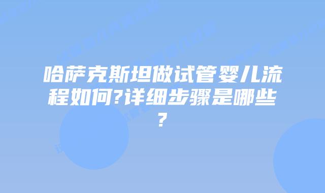 哈萨克斯坦做试管婴儿流程如何?详细步骤是哪些?