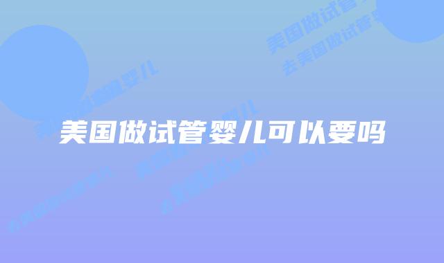 美国做试管婴儿可以要吗