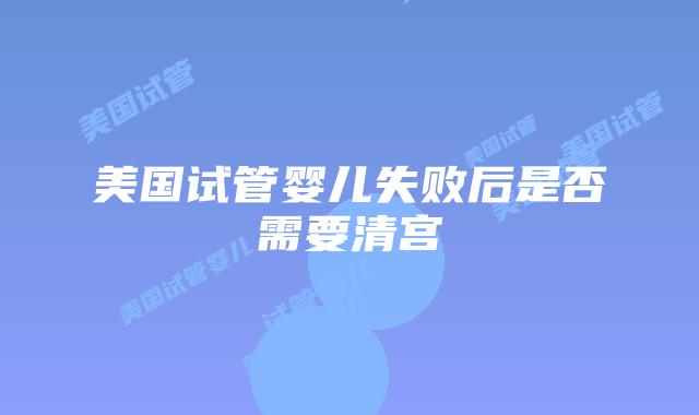美国试管婴儿失败后是否需要清宫