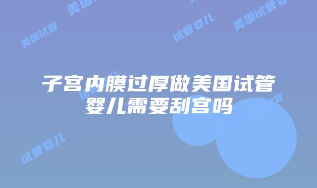 子宫内膜过厚做美国试管婴儿需要刮宫吗