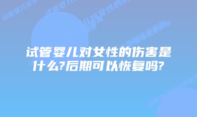 试管婴儿对女性的伤害是什么?后期可以恢复吗?