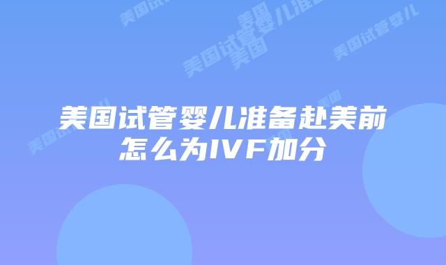 美国试管婴儿准备赴美前怎么为IVF加分