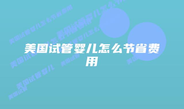 美国试管婴儿怎么节省费用