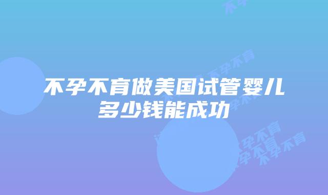 不孕不育做美国试管婴儿多少钱能成功