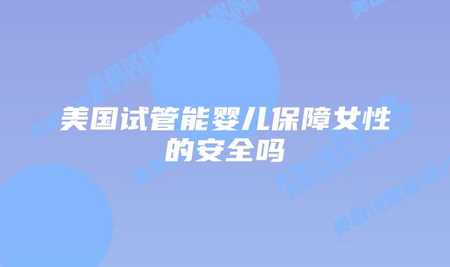 美国试管能婴儿保障女性的安全吗