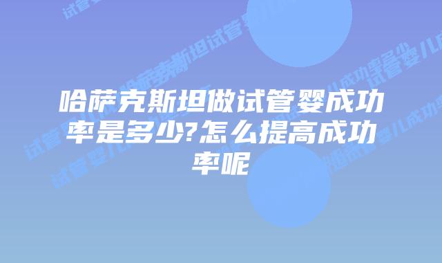 哈萨克斯坦做试管婴成功率是多少?怎么提高成功率呢