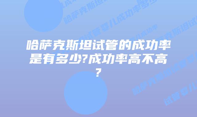 哈萨克斯坦试管的成功率是有多少?成功率高不高?
