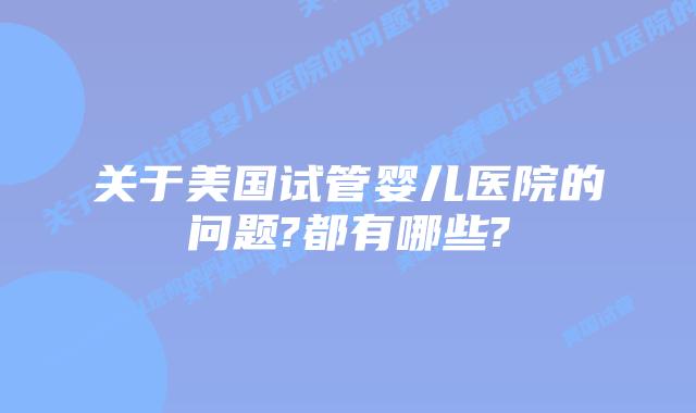 关于美国试管婴儿医院的问题?都有哪些?