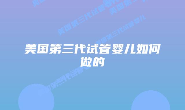 美国第三代试管婴儿如何做的