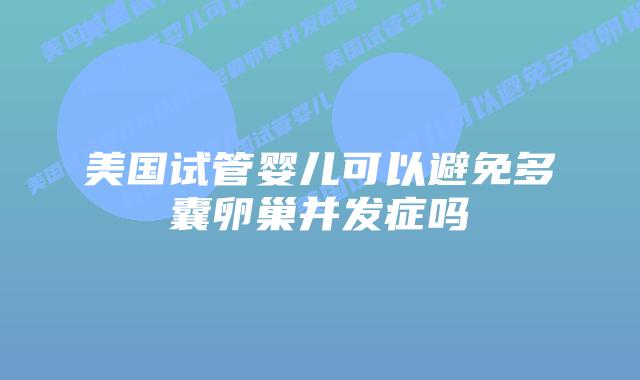 美国试管婴儿可以避免多囊卵巢并发症吗