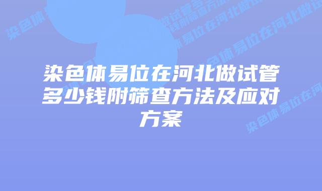 染色体易位在河北做试管多少钱附筛查方法及应对方案